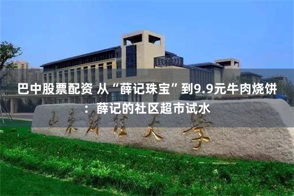 巴中股票配资 从“薛记珠宝”到9.9元牛肉烧饼：薛记的社区超市试水