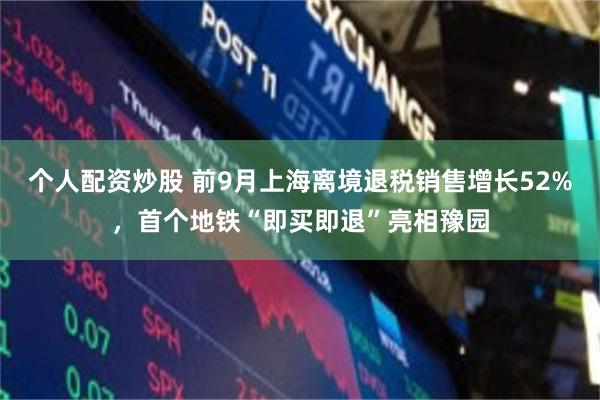 个人配资炒股 前9月上海离境退税销售增长52%，首个地铁“即买即退”亮相豫园