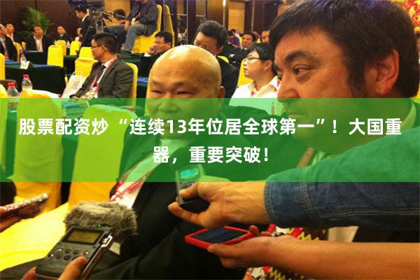 股票配资炒 “连续13年位居全球第一”！大国重器，重要突破！