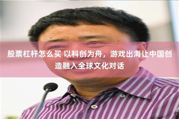 股票杠杆怎么买 以科创为舟，游戏出海让中国创造融入全球文化对话