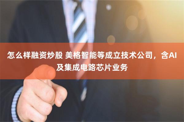 怎么样融资炒股 美格智能等成立技术公司，含AI及集成电路芯片业务