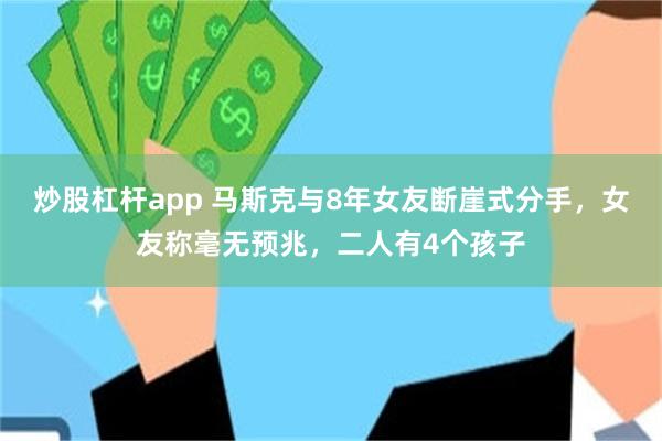 炒股杠杆app 马斯克与8年女友断崖式分手，女友称毫无预兆，二人有4个孩子