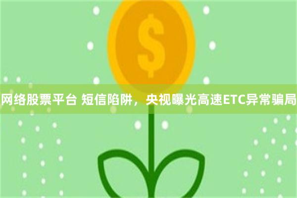 网络股票平台 短信陷阱，央视曝光高速ETC异常骗局