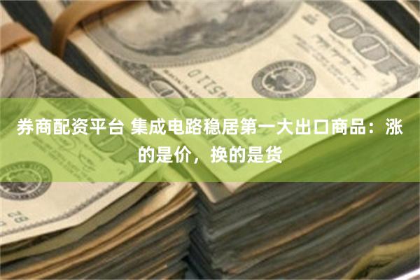 券商配资平台 集成电路稳居第一大出口商品：涨的是价，换的是货