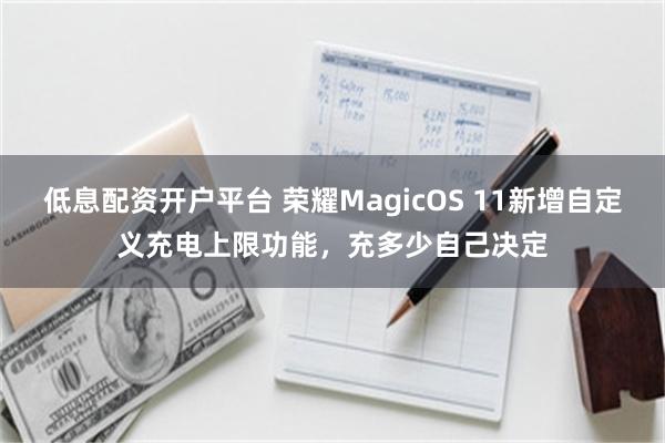低息配资开户平台 荣耀MagicOS 11新增自定义充电上限功能，充多少自己决定