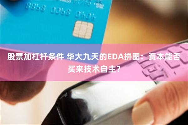股票加杠杆条件 华大九天的EDA拼图：资本能否买来技术自主？