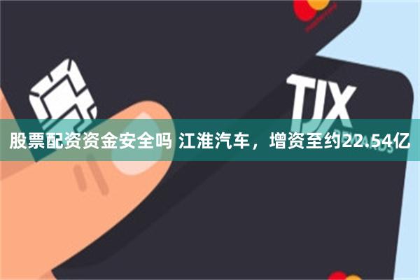 股票配资资金安全吗 江淮汽车,增资至约22.54亿