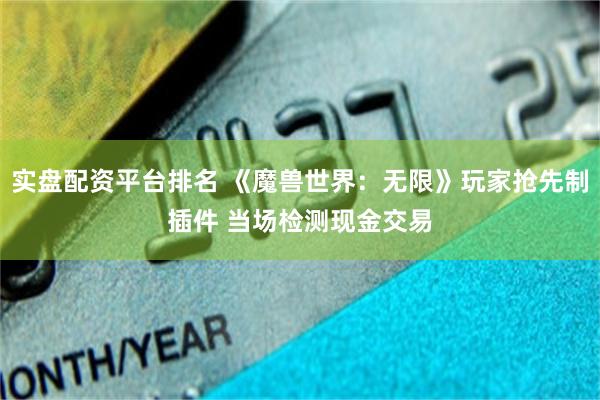 实盘配资平台排名 《魔兽世界：无限》玩家抢先制插件 当场检测现金交易