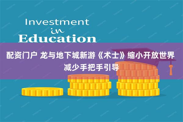 配资门户 龙与地下城新游《术士》缩小开放世界 减少手把手引导