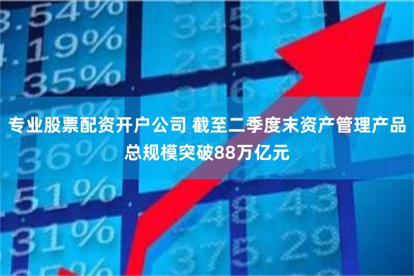 专业股票配资开户公司 截至二季度末资产管理产品总规模突破88万亿元