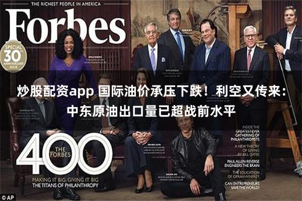 炒股配资app 国际油价承压下跌！利空又传来：中东原油出口量已超战前水平