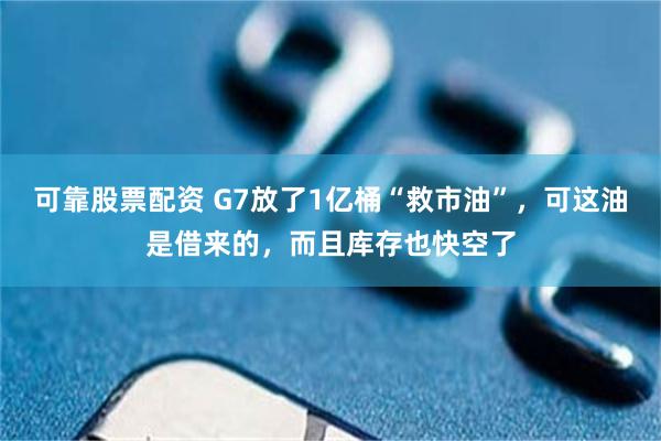 可靠股票配资 G7放了1亿桶“救市油”,可这油是借来的,而且库存也快空了