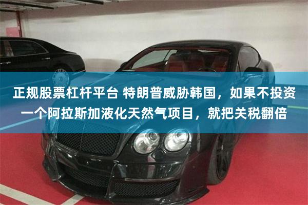 正规股票杠杆平台 特朗普威胁韩国,如果不投资一个阿拉斯加液化天然气项目,就把关税翻倍