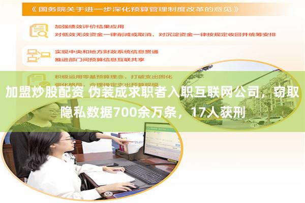 加盟炒股配资 伪装成求职者入职互联网公司，窃取隐私数据700余万条，17人获刑