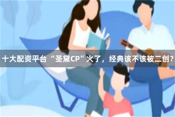 十大配资平台 “圣黛CP”火了，经典该不该被二创？