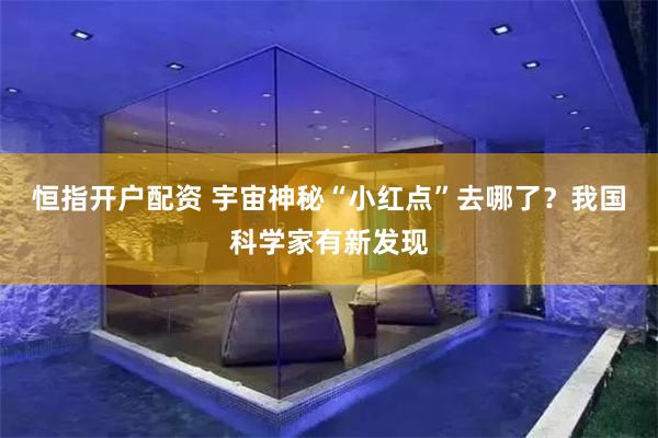 恒指开户配资 宇宙神秘“小红点”去哪了？我国科学家有新发现