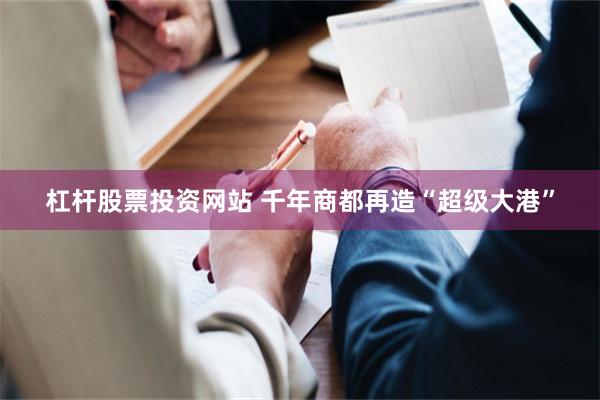 杠杆股票投资网站 千年商都再造“超级大港”
