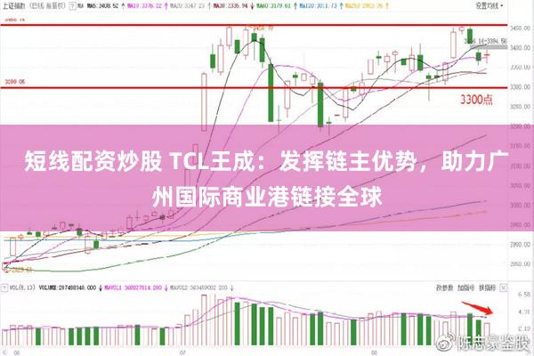 短线配资炒股 TCL王成：发挥链主优势，助力广州国际商业港链接全球
