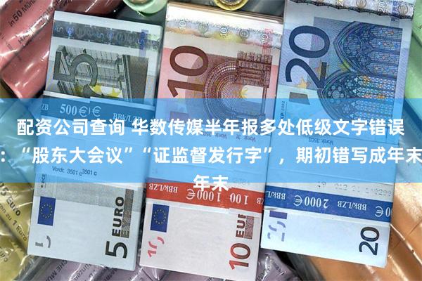 配资公司查询 华数传媒半年报多处低级文字错误：“股东大会议”“证监督发行字”，期初错写成年末