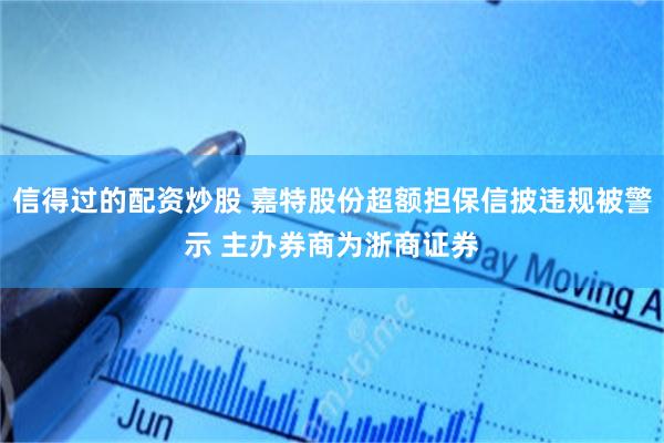 信得过的配资炒股 嘉特股份超额担保信披违规被警示 主办券商为浙商证券