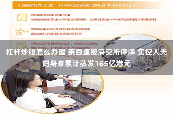 杠杆炒股怎么办理 茶百道被港交所停牌 实控人夫妇身家累计蒸发165亿港元