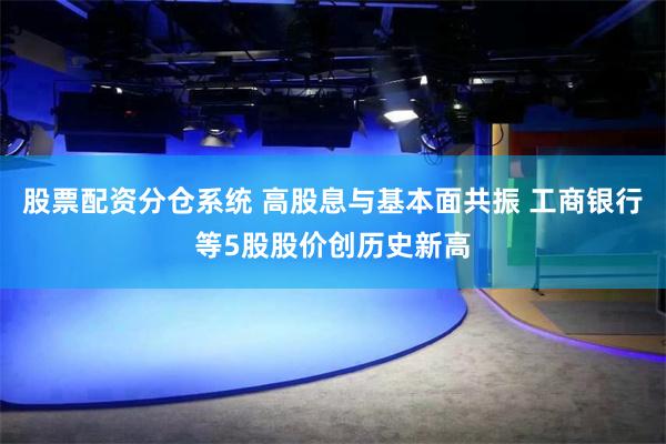 股票配资分仓系统 高股息与基本面共振 工商银行等5股股价创历史新高