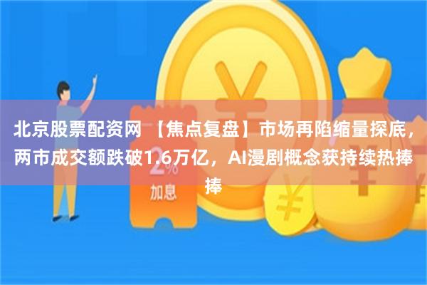 北京股票配资网 【焦点复盘】市场再陷缩量探底，两市成交额跌破1.6万亿，AI漫剧概念获持续热捧