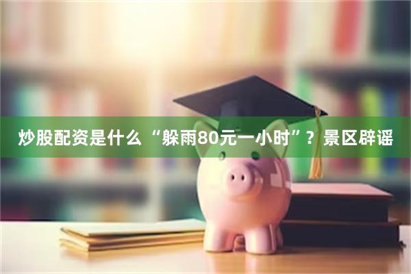 炒股配资是什么 “躲雨80元一小时”？景区辟谣