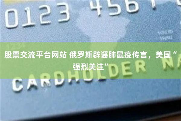 股票交流平台网站 俄罗斯辟谣肺鼠疫传言，美国“强烈关注”