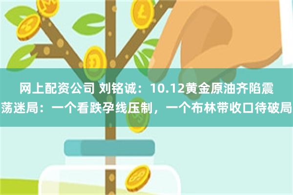 网上配资公司 刘铭诚:10.12黄金原油齐陷震荡迷局:一个看跌孕线压制,一个布林带收口待破局