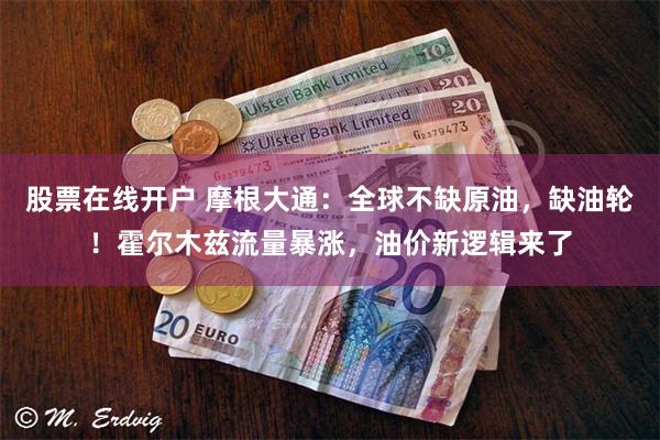 股票在线开户 摩根大通：全球不缺原油，缺油轮！霍尔木兹流量暴涨，油价新逻辑来了