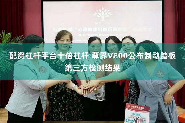 配资杠杆平台十倍杠杆 尊界V800公布制动踏板第三方检测结果