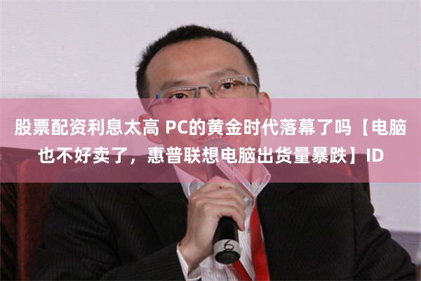 股票配资利息太高 PC的黄金时代落幕了吗【电脑也不好卖了，惠普联想电脑出货量暴跌】ID