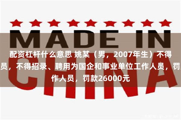 配资杠杆什么意思 姚某（男，2007年生）不得录用为公务员，不得招录、聘用为国企和事业单位工作人员，罚款26000元