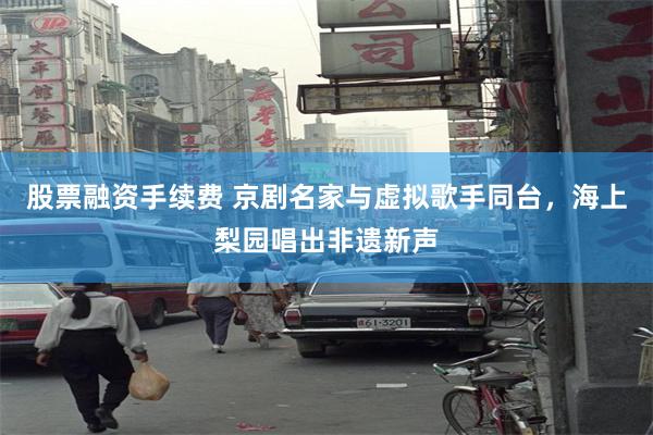 股票融资手续费 京剧名家与虚拟歌手同台,海上梨园唱出非遗新声