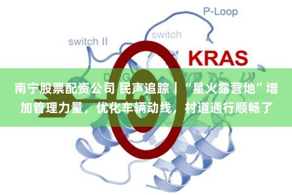 南宁股票配资公司 民声追踪|“星火露营地”增加管理力量,优化车辆动线,村道通行顺畅了