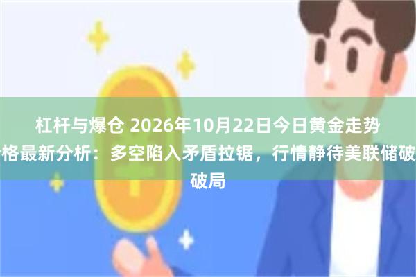 杠杆与爆仓 2026年10月22日今日黄金走势价格最新分析：多空陷入矛盾拉锯，行情静待美联储破局
