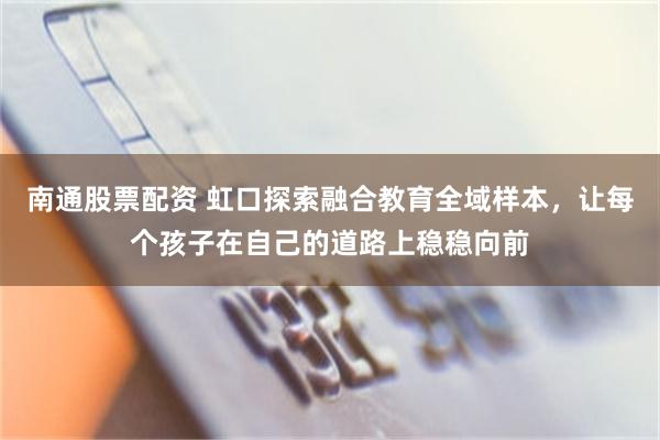 南通股票配资 虹口探索融合教育全域样本，让每个孩子在自己的道路上稳稳向前