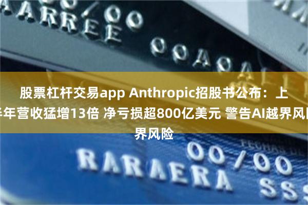 股票杠杆交易app Anthropic招股书公布：上半年营收猛增13倍 净亏损超800亿美元 警告AI越界风险