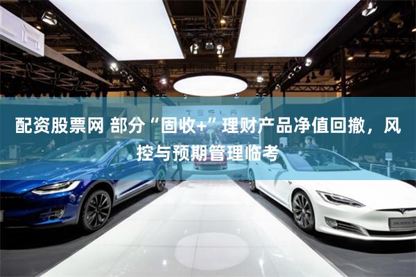 配资股票网 部分“固收+”理财产品净值回撤，风控与预期管理临考